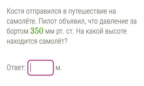 Костя отправился в путешествие на самолёте.Пилот объявил, что давление за бортом 350 мм рт. ст.На ка