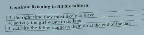 Continue listening to fill the table in. 3. the right time they most likely to leave4. activity the 