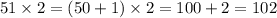 51 \times 2 = (50 + 1) \times 2 = 100 + 2 = 102