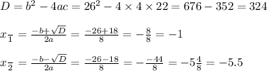 D = b^{2} - 4ac = 26^{2} - 4 \times 4 \times 22 = 676 - 352 = 324 \\ \\ x \frac{}{1} = \frac{ - b + \sqrt{D} }{2a} = \frac{ - 26 + 18}{8} = - \frac{8}{8} = - 1 \\ \\ x \frac{}{2} = \frac{ - b - \sqrt{D} }{2a} = \frac{ - 26 - 18}{8} = - \frac{ - 44}{8} = - 5 \frac{4}{8} = - 5.5