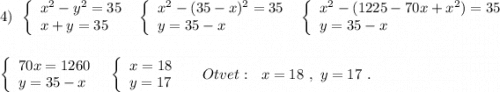 4)\ \ \left\{\begin{array}{l}x^2-y^2=35\\x+y=35\end{array}\right\ \ \left\{\begin{array}{l}x^2-(35-x)^2=35\\y=35-x\end{array}\right\ \ \left\{\begin{array}{l}x^2-(1225-70x+x^2)=35\\y=35-x\end{array}\right \left\{\begin{array}{l}70x=1260\\y=35-x\end{array}\right\ \ \left\{\begin{array}{l}x=18\\y=17\end{array}\right\ \ \ \ Otvet:\ \ x=18\ ,\ y=17\ .