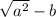 \sqrt{ {a}^{2} } - b