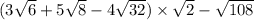 (3 \sqrt {6} + 5 \sqrt{8} - 4 \sqrt{32} ) \times \sqrt{2} - \sqrt{108}