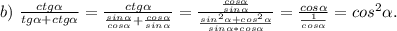 b)\ \frac{ctg\alpha }{tg\alpha +ctg\alpha } =\frac{ctg\alpha }{\frac{sin\alpha }{cos\alpha} +\frac{cos\alpha }{sin\alpha } } } =\frac{\frac{cos\alpha }{sin\alpha } }{\frac{sin^2\alpha +cos^2\alpha }{sin\alpha *cos\alpha } } =\frac{cos\alpha }{\frac{1}{cos\alpha } } =cos^2\alpha .