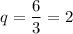 q=\dfrac{6}{3}=2