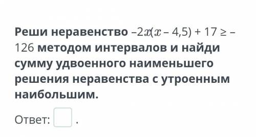 Реши неравенство –2x(x – 4,5) + 17 ≥ –126 методом интервалов и найди сумму удвоенного наименьшего ре