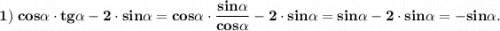 \displaystyle \tt \bold { 1) \; cos \alpha \cdot tg\alpha -2 \cdot sin\alpha =cos \alpha \cdot \frac{sin\alpha}{cos\alpha} - 2 \cdot sin\alpha =sin\alpha- 2 \cdot sin\alpha =-sin\alpha.}