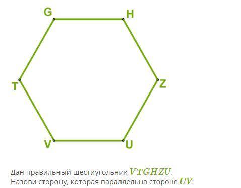 Дан правильный шестиугольник VTGHZU назови сторону. Которая параллельна стороне
