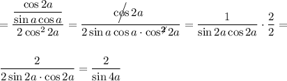 \displaystyle=\frac{\dfrac{\cos 2a }{\sin a\cos a} }{2\cos ^22a} = \frac{ \Big\slash \!\!\!\!\!\!\!\!\cos 2a}{2\sin a\cos a\cdot \cos^{ 2\!\!\!\not 2} 2a } = \frac{1}{\sin 2a \cos 2a}\cdot \frac{2}{2} =  \frac{2}{2 \sin 2a\cdot \cos 2a} = \frac{2}{\sin 4a }