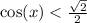 \cos(x) < \frac{ \sqrt{2} }{2}