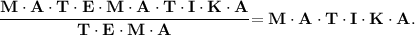 \displaystyle \tt \bold {\frac{M \cdot A \cdot T \cdot E \cdot M \cdot A \cdot T \cdot I \cdot K \cdot A}{T \cdot E \cdot M \cdot A} } \bold {=M \cdot A \cdot T \cdot I \cdot K \cdot A}.