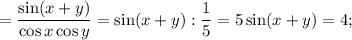 = \displaystyle\frac{{\sin (x + y)}}{{\cos x\cos y}} = \sin (x + y):\displaystyle\frac{1}{5} = 5\sin (x + y) = 4;