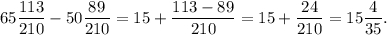 65\displaystyle\frac{{113}}{{210}} - 50\displaystyle\frac{{89}}{{210}} = 15 + \displaystyle\frac{{113 - 89}}{{210}} = 15 + \displaystyle\frac{{24}}{{210}} = 15\displaystyle\frac{4}{{35}}.